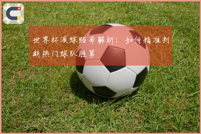 世界杯滚球赔率解析：如何精准判断热门球队胜算