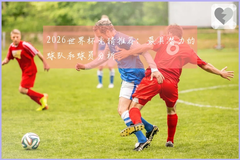 2026世界杯竞猜推荐：最具潜力的球队和球员分析