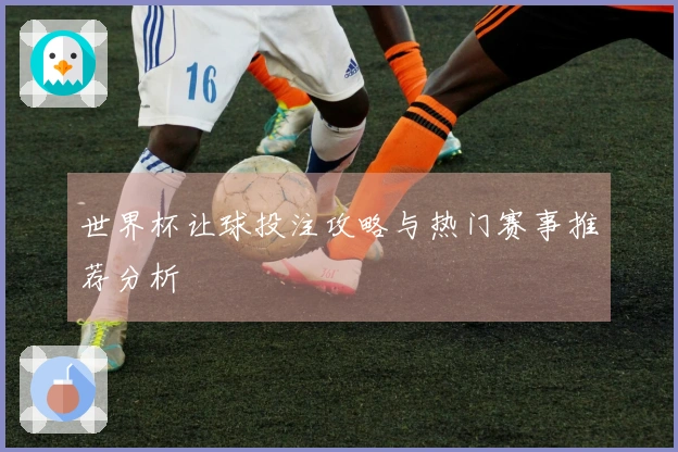 世界杯让球投注攻略与热门赛事推荐分析
