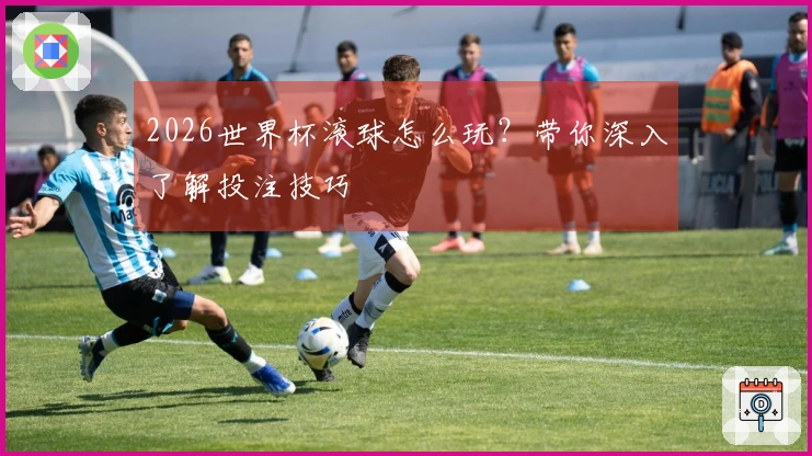 2026世界杯滚球怎么玩？带你深入了解投注技巧