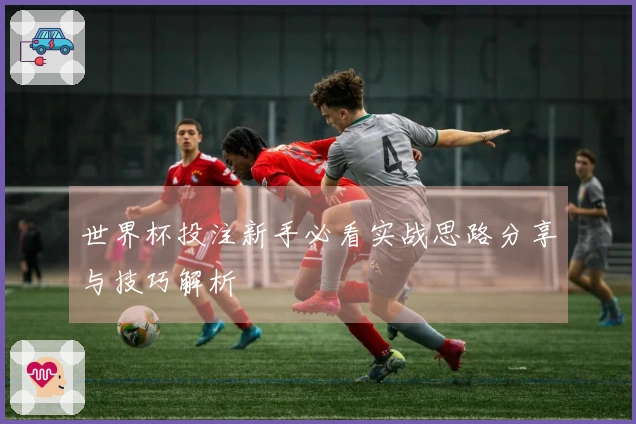 世界杯投注新手必看实战思路分享与技巧解析
