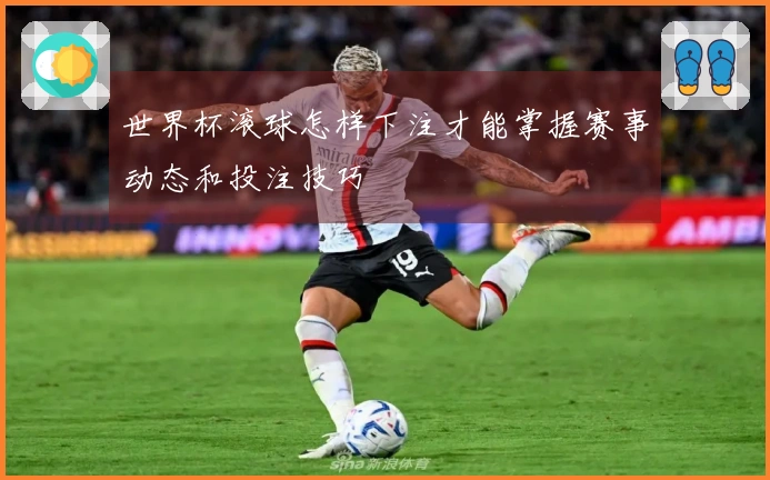 世界杯滚球怎样下注才能掌握赛事动态和投注技巧