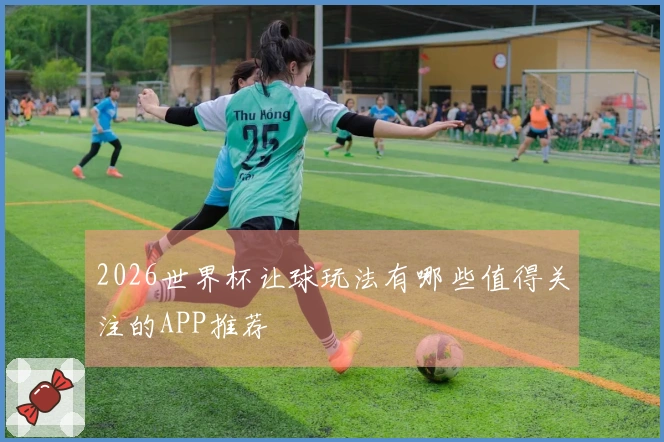 2026世界杯让球玩法有哪些值得关注的APP推荐