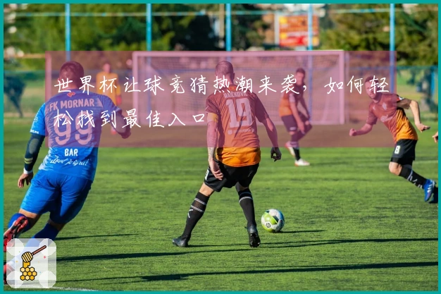 世界杯让球竞猜热潮来袭，如何轻松找到最佳入口
