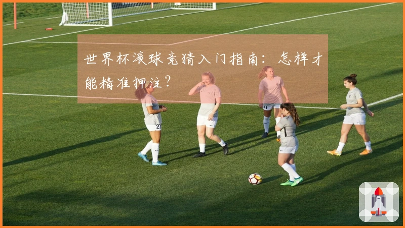 世界杯滚球竞猜入门指南：怎样才能精准押注？