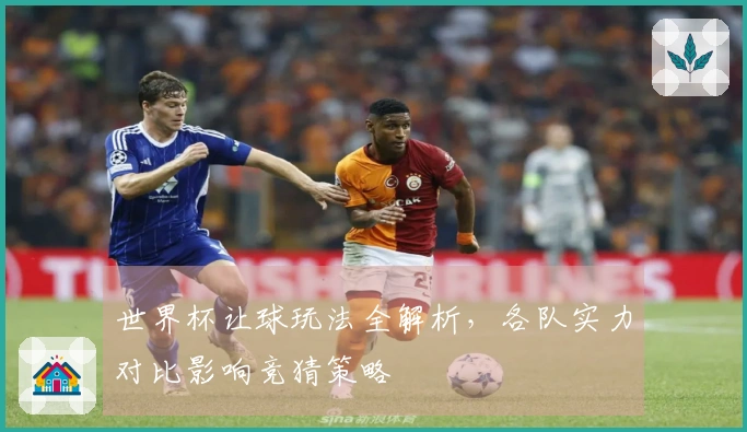 世界杯让球玩法全解析，各队实力对比影响竞猜策略