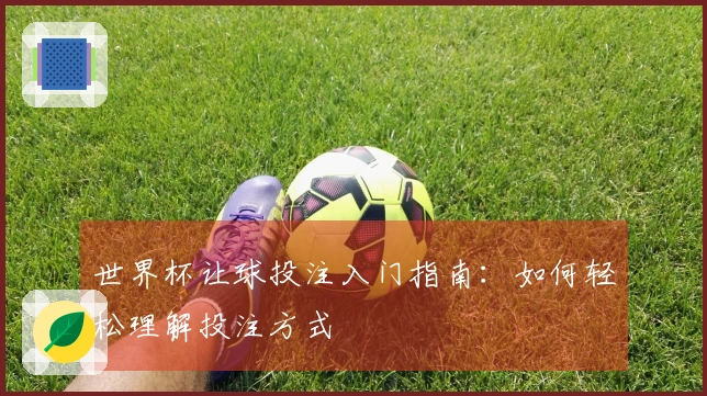 世界杯让球投注入门指南：如何轻松理解投注方式