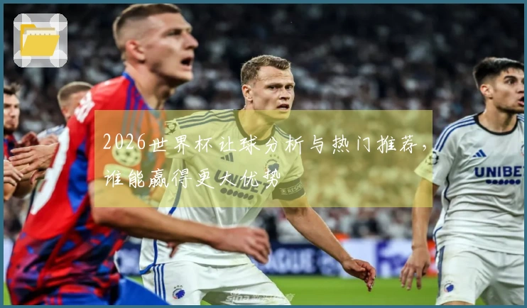 2026世界杯让球分析与热门推荐，谁能赢得更大优势