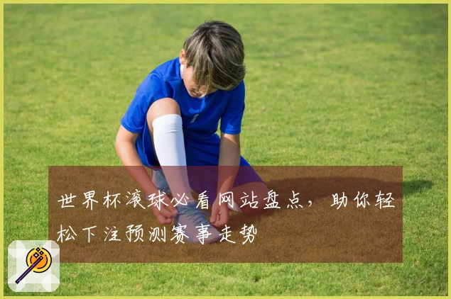 世界杯滚球必看网站盘点，助你轻松下注预测赛事走势