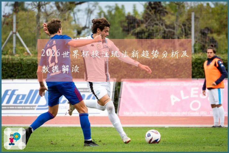 2026世界杯投注玩法新趋势分析及数据解读