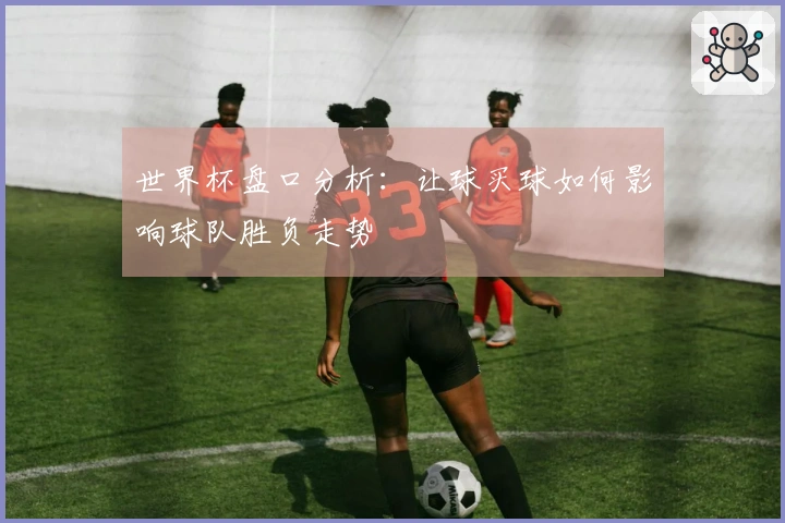 世界杯盘口分析：让球买球如何影响球队胜负走势