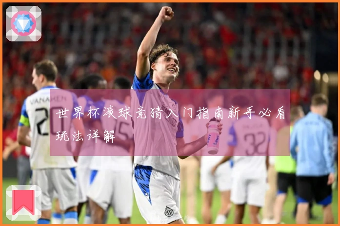 世界杯滚球竞猜入门指南新手必看玩法详解