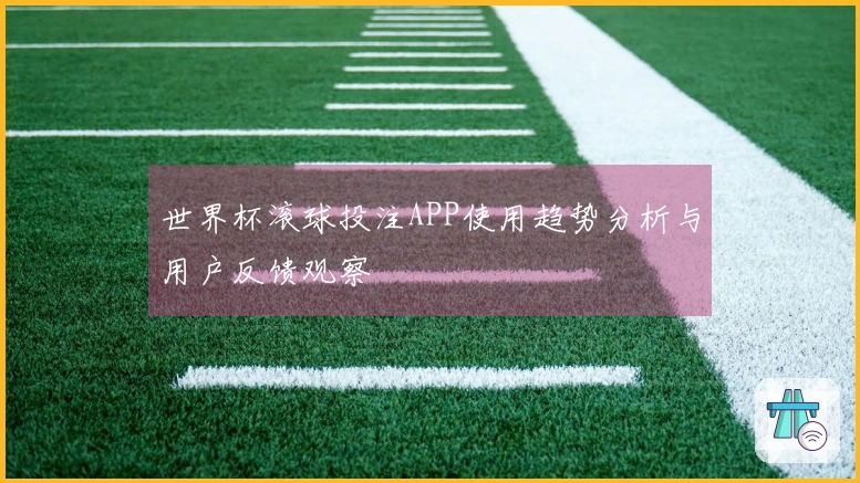 世界杯滚球投注APP使用趋势分析与用户反馈观察