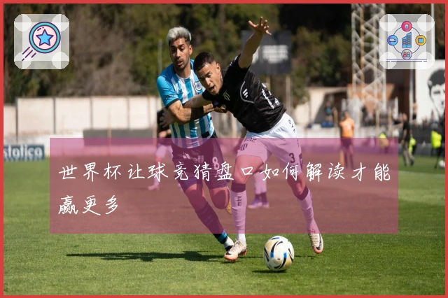 世界杯让球竞猜盘口如何解读才能赢更多