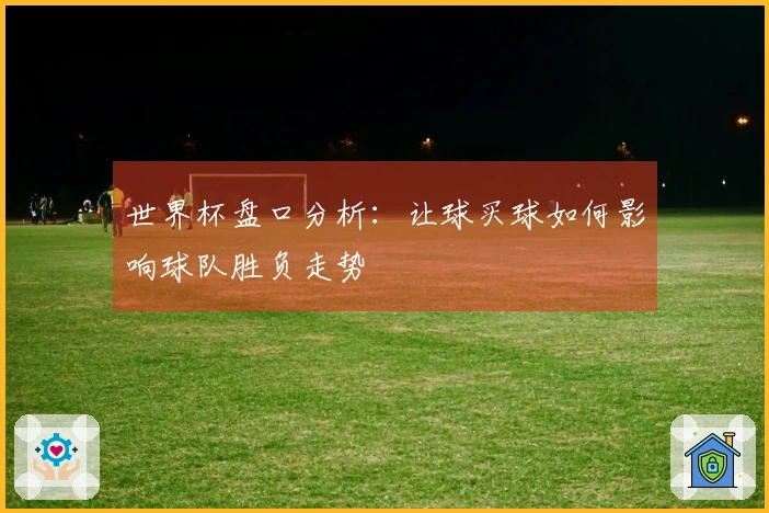 世界杯盘口分析：让球买球如何影响球队胜负走势