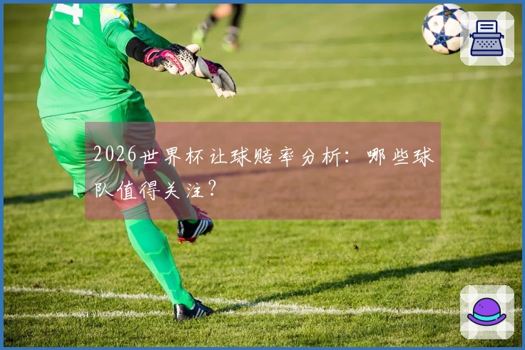 2026世界杯让球赔率分析：哪些球队值得关注？