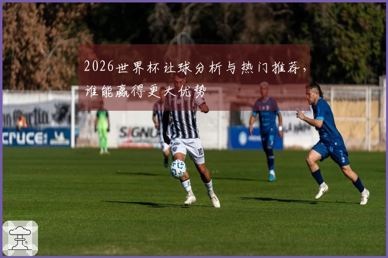 2026世界杯让球分析与热门推荐，谁能赢得更大优势