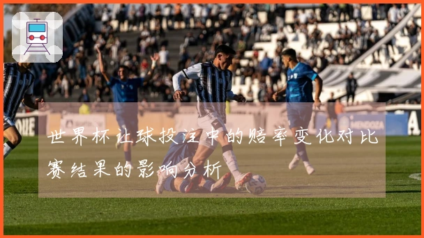世界杯让球投注中的赔率变化对比赛结果的影响分析