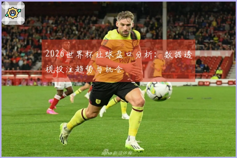 2026世界杯让球盘口分析：数据透视投注趋势与机会