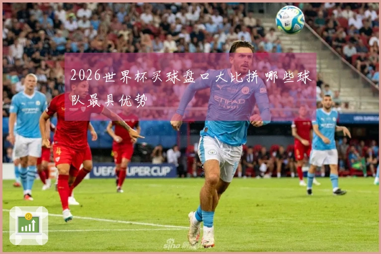 2026世界杯买球盘口大比拼 哪些球队最具优势