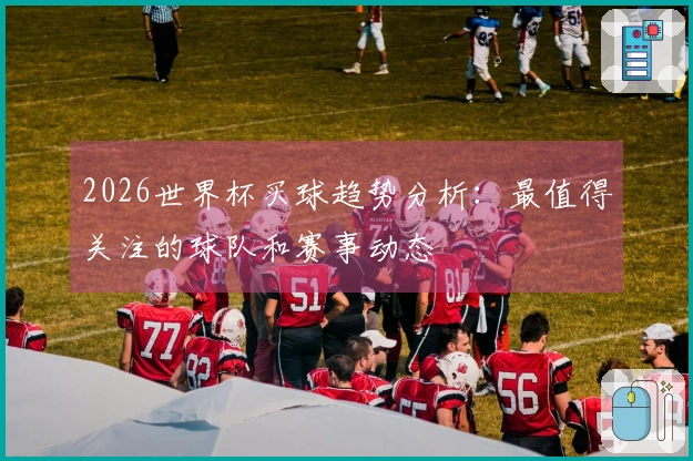 2026世界杯买球趋势分析：最值得关注的球队和赛事动态