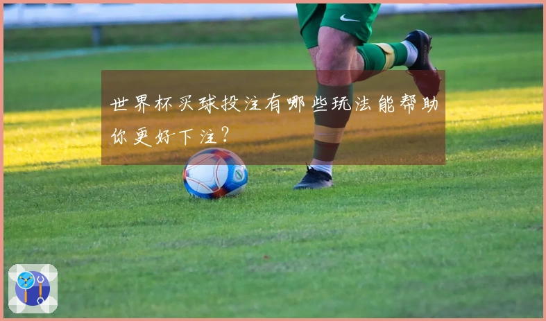 世界杯买球投注有哪些玩法能帮助你更好下注？