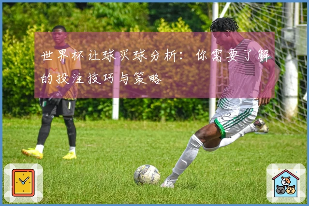 世界杯让球买球分析：你需要了解的投注技巧与策略