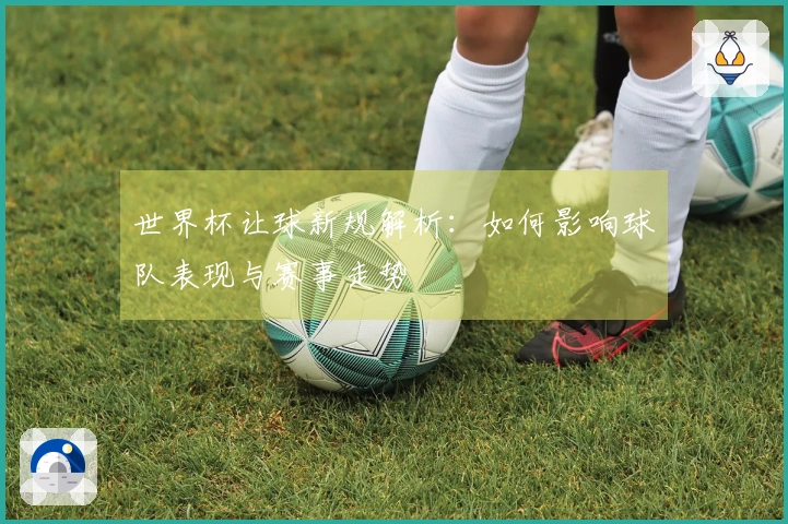 世界杯让球新规解析：如何影响球队表现与赛事走势