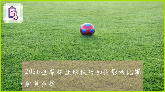 2026世界杯让球技巧如何影响比赛胜负分析