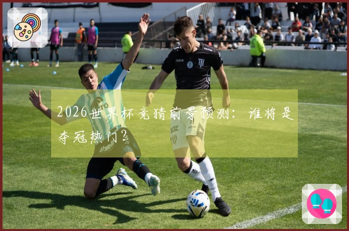 2026世界杯竞猜前景预测：谁将是夺冠热门？