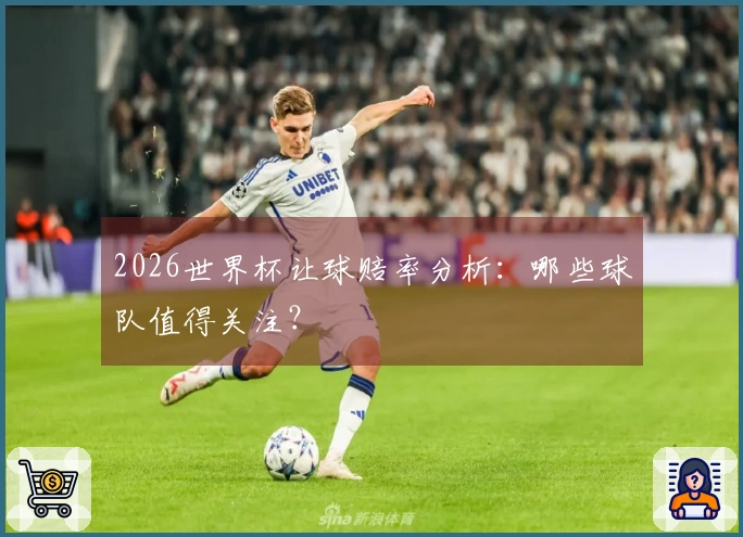 2026世界杯让球赔率分析：哪些球队值得关注？