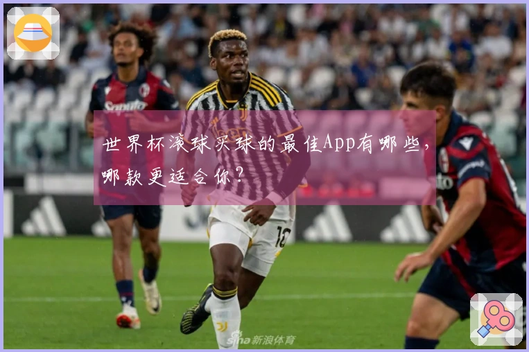 世界杯滚球买球的最佳App有哪些，哪款更适合你？
