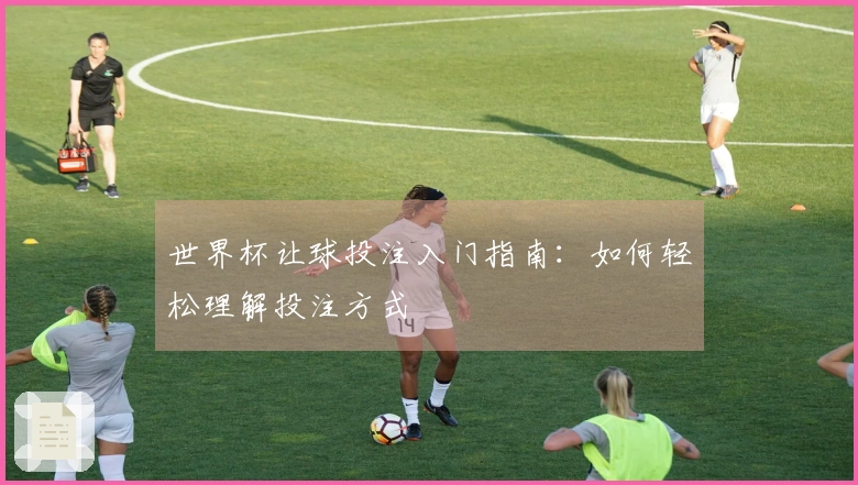世界杯让球投注入门指南：如何轻松理解投注方式
