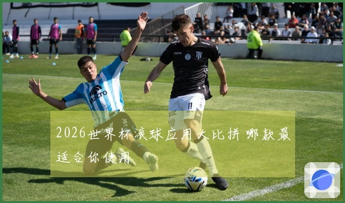 2026世界杯滚球应用大比拼 哪款最适合你使用