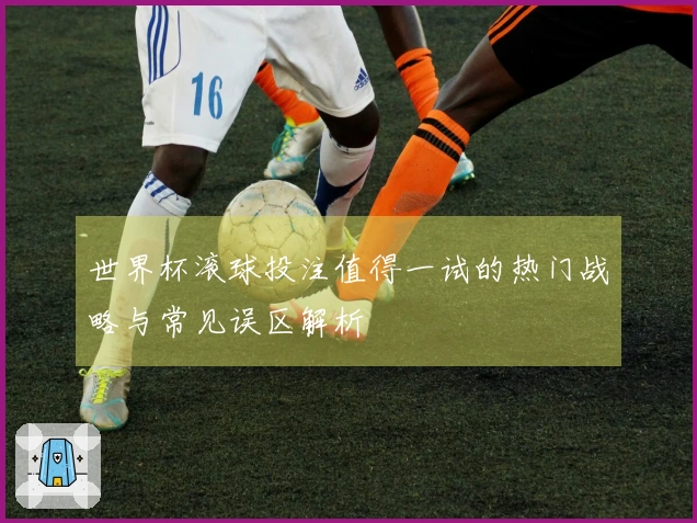 世界杯滚球投注值得一试的热门战略与常见误区解析