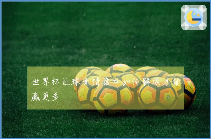 世界杯让球竞猜盘口如何解读才能赢更多