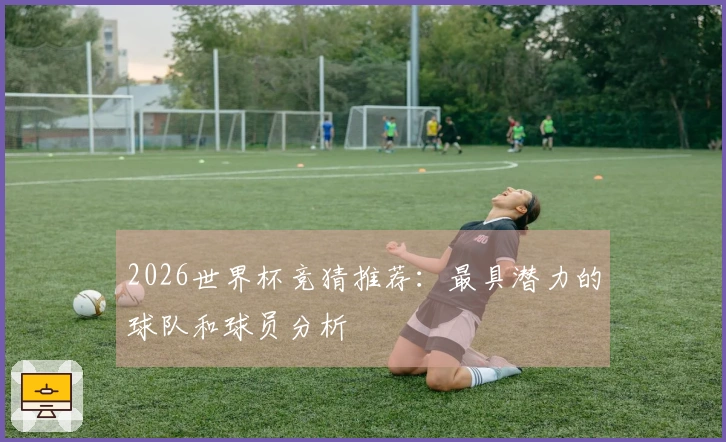 2026世界杯竞猜推荐：最具潜力的球队和球员分析