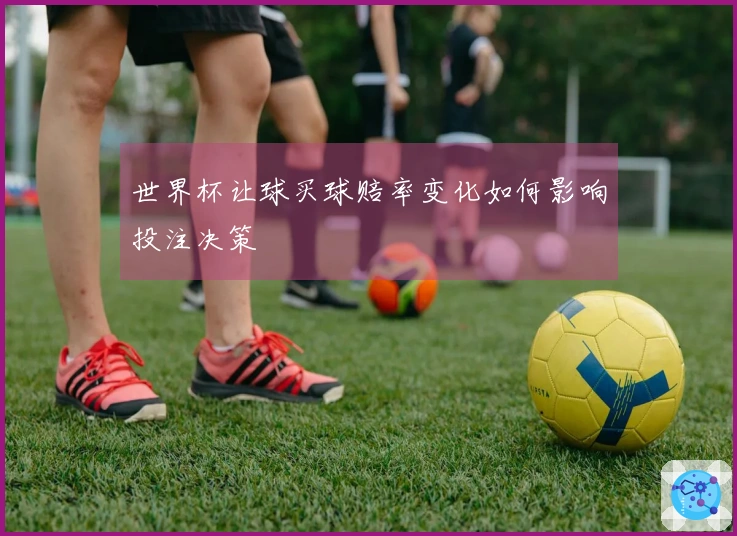 世界杯让球买球赔率变化如何影响投注决策