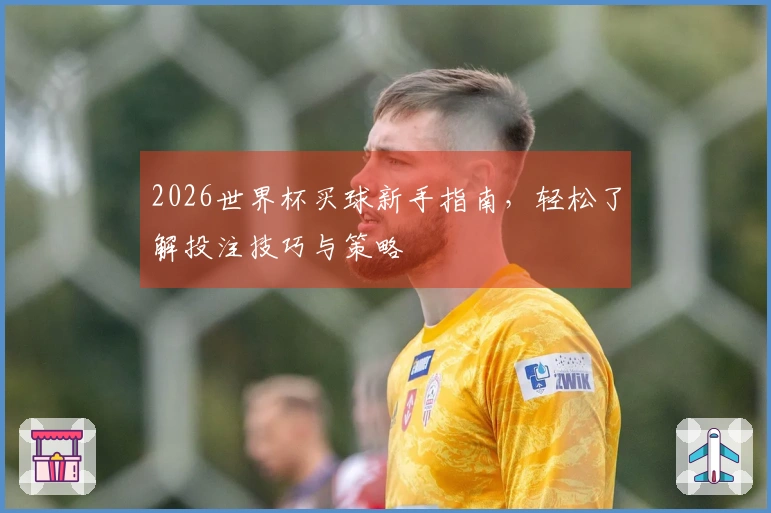 2026世界杯买球新手指南，轻松了解投注技巧与策略