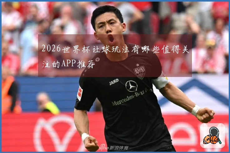 2026世界杯让球玩法有哪些值得关注的APP推荐