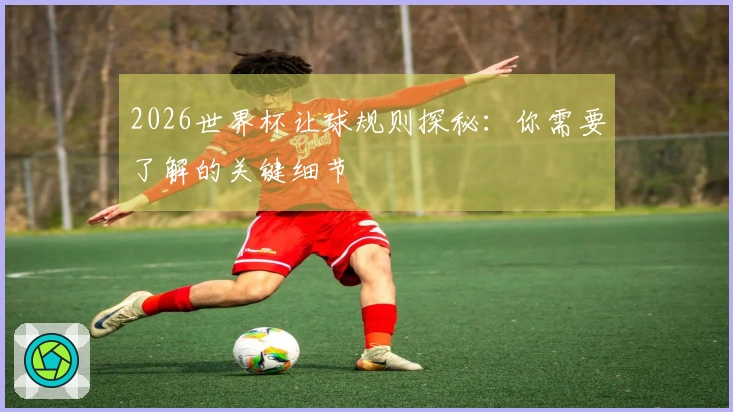 2026世界杯让球规则探秘：你需要了解的关键细节