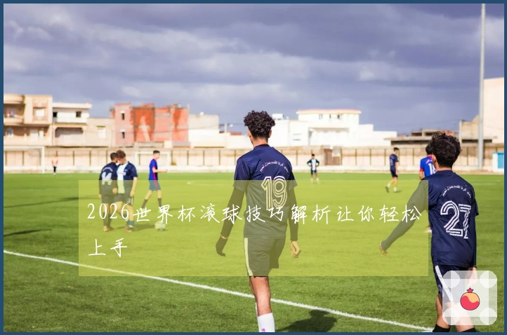 2026世界杯滚球技巧解析让你轻松上手
