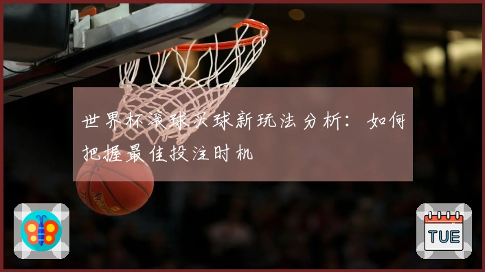 世界杯滚球买球新玩法分析：如何把握最佳投注时机