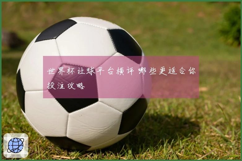 世界杯让球平台横评 哪些更适合你投注攻略