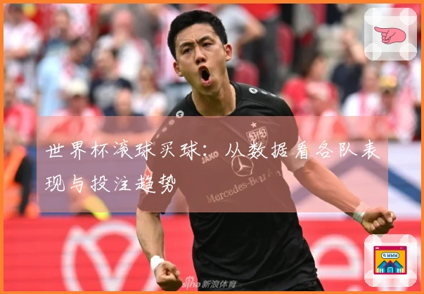 世界杯滚球买球：从数据看各队表现与投注趋势