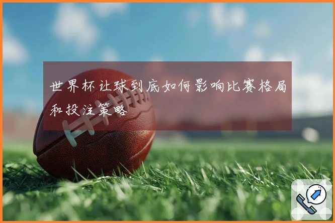 世界杯让球到底如何影响比赛格局和投注策略