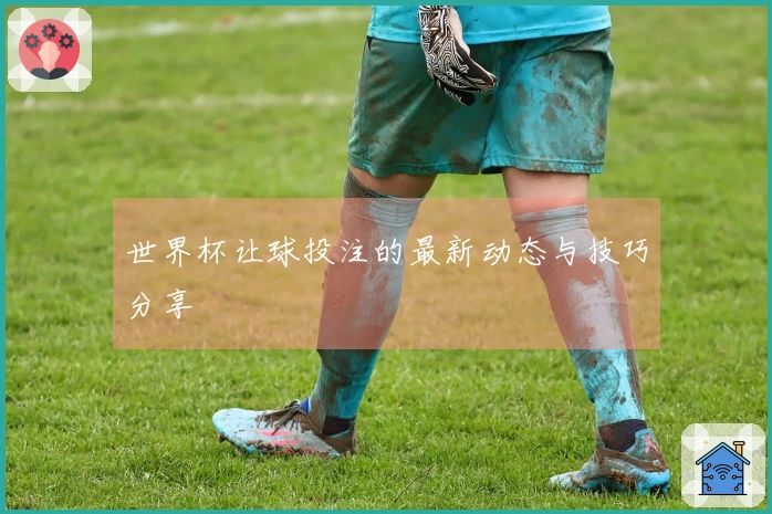 世界杯让球投注的最新动态与技巧分享