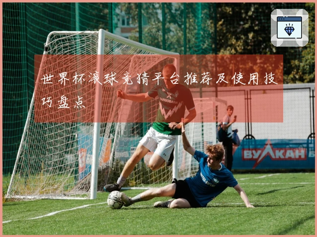 世界杯滚球竞猜平台推荐及使用技巧盘点
