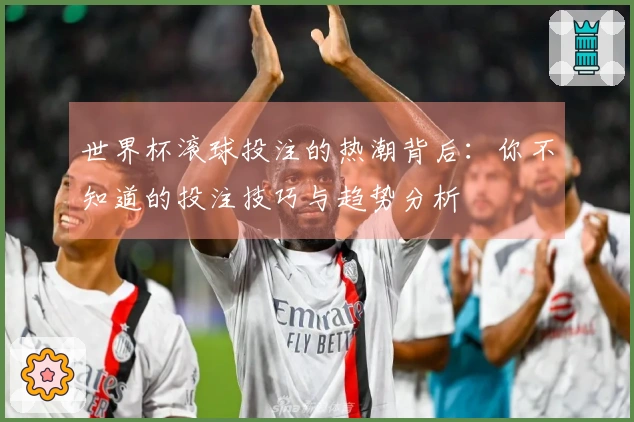 世界杯滚球投注的热潮背后：你不知道的投注技巧与趋势分析