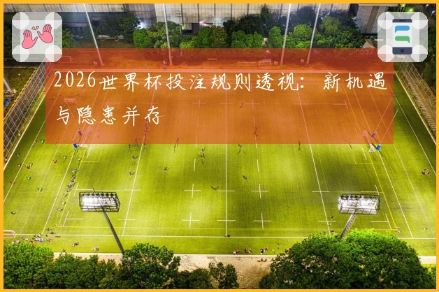 2026世界杯投注规则透视：新机遇与隐患并存